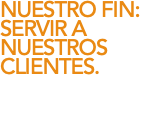 NUESTRO FIN: SERVIR A NUESTROS CLIENTES. 