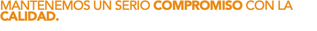 MANTENEMOS UN SERIO COMPROMISO CON LA CALIDAD.