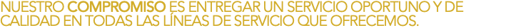 NUESTRO COMPROMISO ES ENTREGAR UN SERVICIO OPORTUNO Y DE CALIDAD EN TODAS LAS LÍNEAS DE SERVICIO QUE OFRECEMOS.